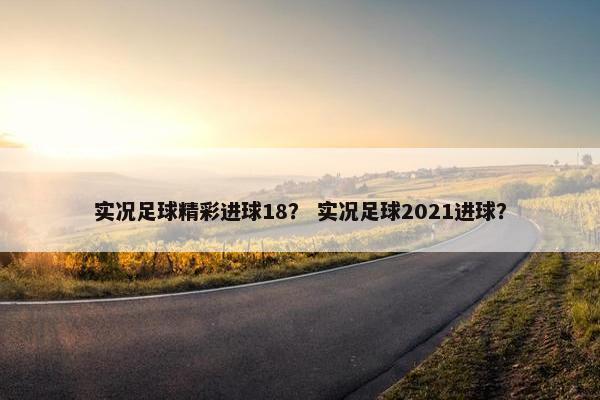 实况足球精彩进球18？ 实况足球2021进球？