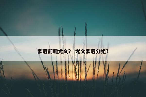 欧冠前瞻尤文？ 尤文欧冠分组？