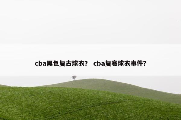 cba黑色复古球衣？ cba复赛球衣事件？