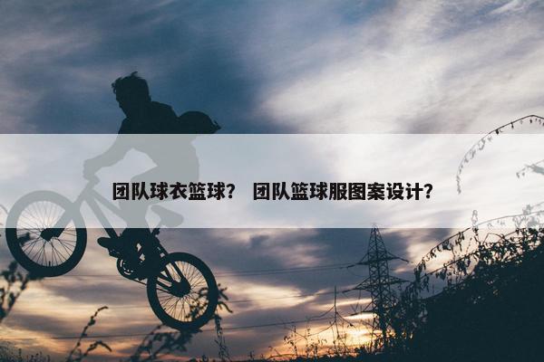 团队球衣篮球？ 团队篮球服图案设计？