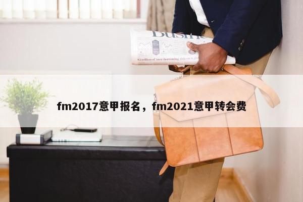fm2017意甲报名，fm2021意甲转会费