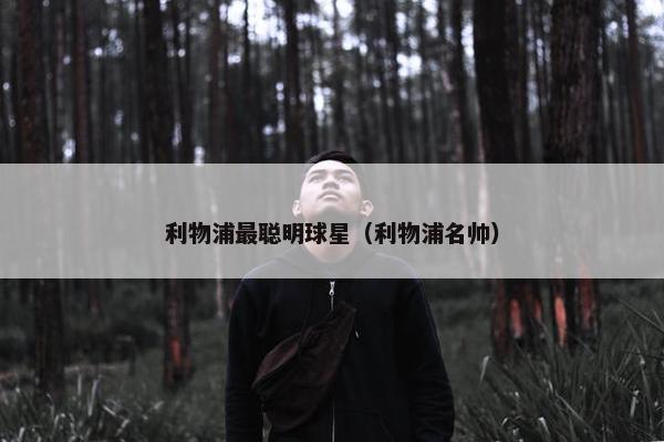 利物浦最聪明球星（利物浦名帅）