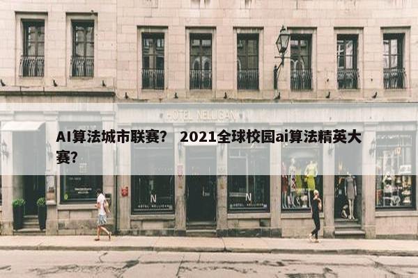 AI算法城市联赛？ 2021全球校园ai算法精英大赛？