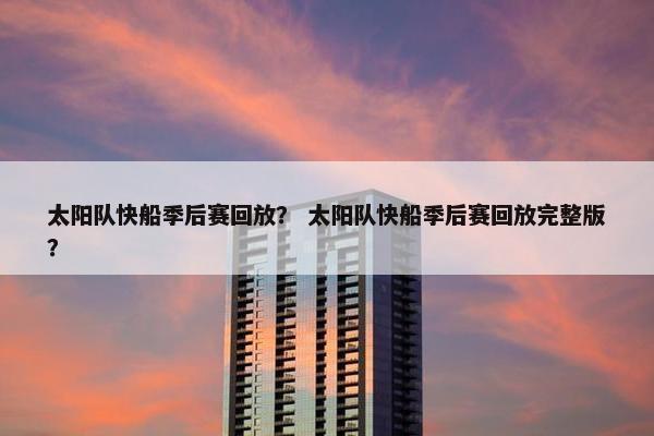 太阳队快船季后赛回放？ 太阳队快船季后赛回放完整版？