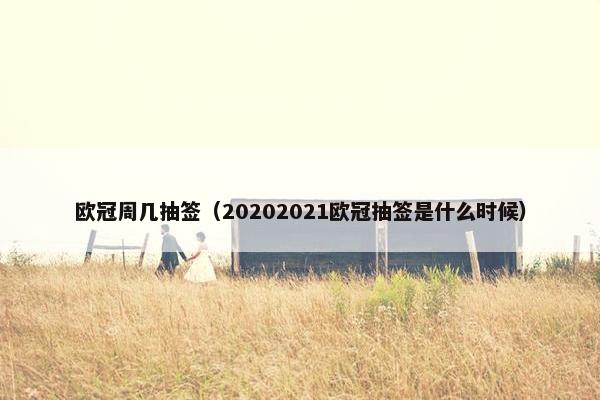 欧冠周几抽签（20202021欧冠抽签是什么时候）