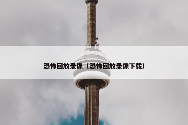 恐怖回放录像（恐怖回放录像下载）