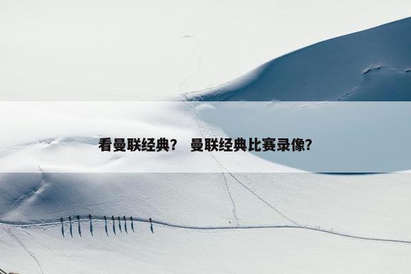 看曼联经典？ 曼联经典比赛录像？