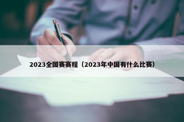 2023全国赛赛程（2023年中国有什么比赛）