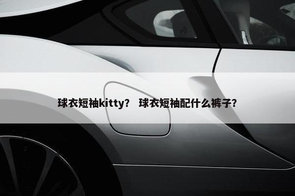 球衣短袖kitty？ 球衣短袖配什么裤子？