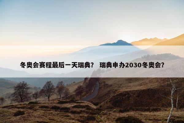 冬奥会赛程最后一天瑞典？ 瑞典申办2030冬奥会？