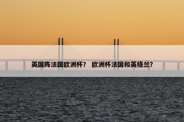 英国阵法国欧洲杯？ 欧洲杯法国和英格兰？