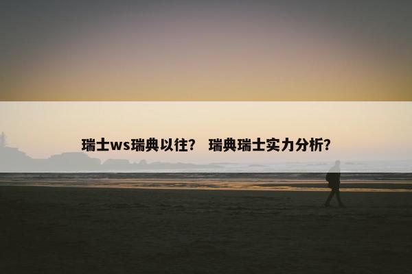 瑞士ws瑞典以往？ 瑞典瑞士实力分析？