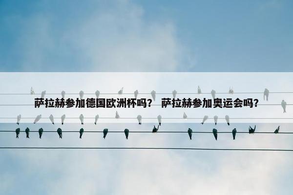 萨拉赫参加德国欧洲杯吗？ 萨拉赫参加奥运会吗？