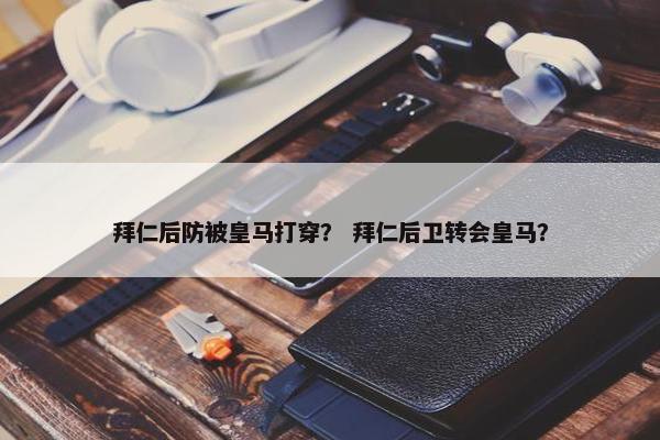 拜仁后防被皇马打穿？ 拜仁后卫转会皇马？