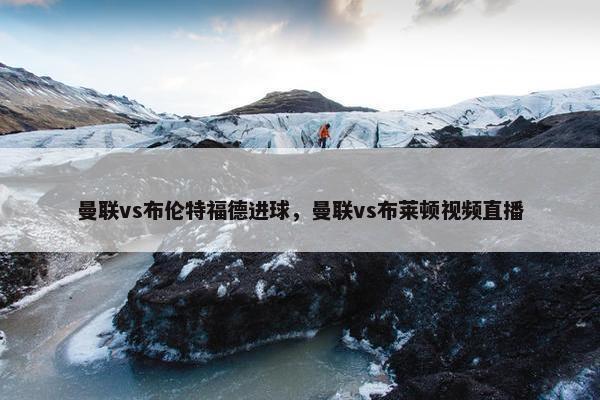 曼联vs布伦特福德进球，曼联vs布莱顿视频直播