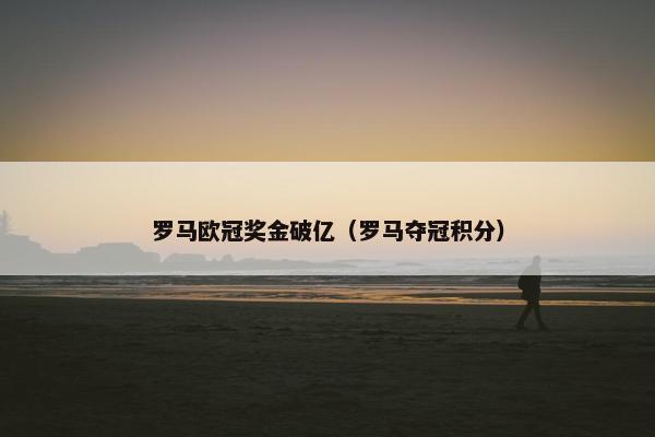 罗马欧冠奖金破亿（罗马夺冠积分）