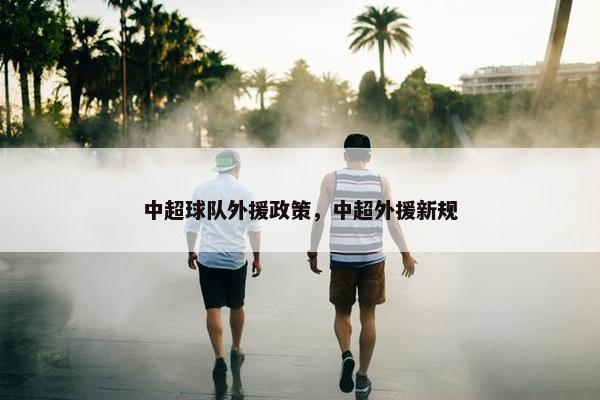 中超球队外援政策，中超外援新规