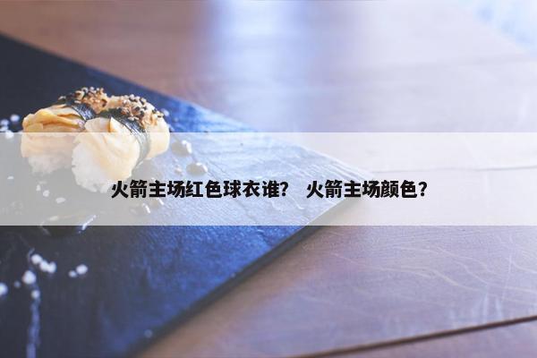 火箭主场红色球衣谁？ 火箭主场颜色？