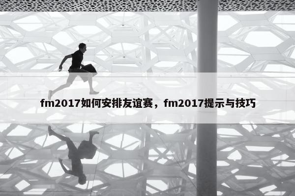 fm2017如何安排友谊赛，fm2017提示与技巧