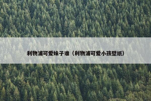 利物浦可爱妹子谁(利物浦可爱小孩壁纸) 利物浦可爱妹子谁(利物浦可爱小孩壁纸)