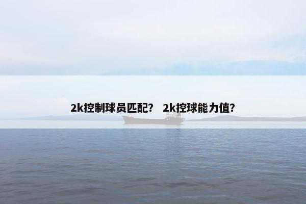 2k控制球员匹配？ 2k控球能力值？