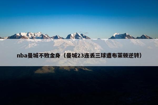 nba曼城不败金身(曼城23连丢三球遭布莱顿逆转) nba曼城不败金身(曼城23连丢三球遭布莱顿逆转)