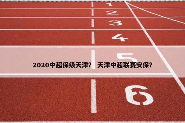 2020中超保级天津？ 天津中超联赛安保？