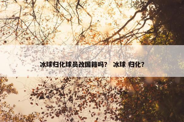 冰球归化球员改国籍吗？ 冰球 归化？