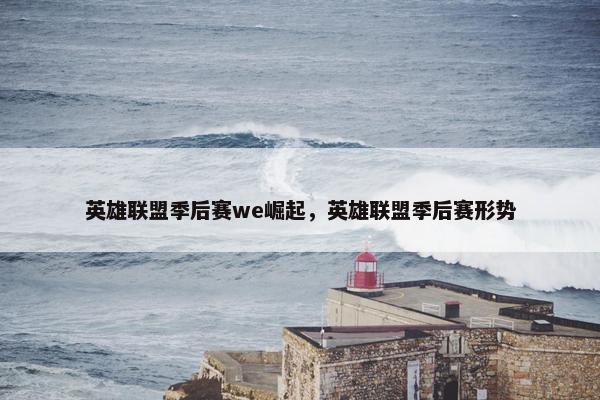 英雄联盟季后赛we崛起，英雄联盟季后赛形势