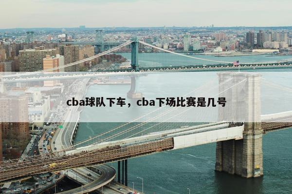 cba球队下车,cba下场比赛是几号 cba球队下车,cba下场比赛是几号