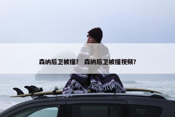 森纳后卫被撞? 森纳后卫被撞视频? 森纳后卫被撞? 森纳后卫被撞视频?