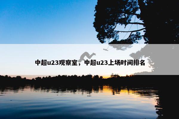中超u23观察室，中超u23上场时间排名
