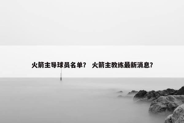 火箭主导球员名单? 火箭主教练最新消息? 火箭主导球员名单? 火箭主教练最新消息?