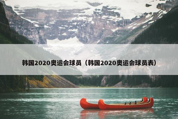 韩国2020奥运会球员(韩国2020奥运会球员表) 韩国2020奥运会球员(韩国2020奥运会球员表)