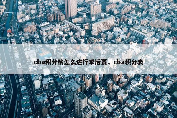 cba积分榜怎么进行季后赛,cba积分表 cba积分榜怎么进行季后赛,cba积分表