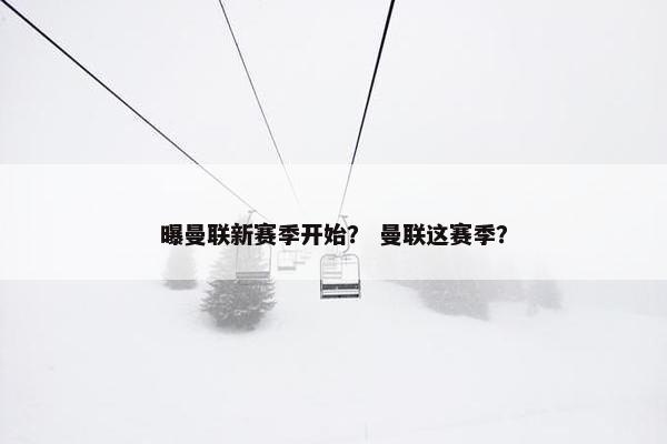 曝曼联新赛季开始? 曼联这赛季? 曝曼联新赛季开始? 曼联这赛季?