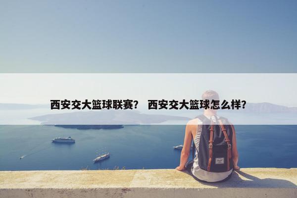 西安交大篮球联赛？ 西安交大篮球怎么样？