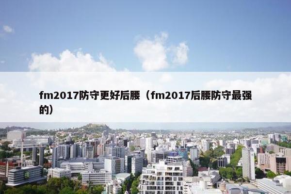 fm2017防守更好后腰（fm2017后腰防守最强的）