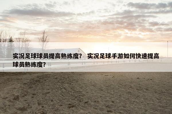 实况足球球员提高熟练度？ 实况足球手游如何快速提高球员熟练度？