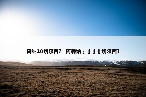 森纳20切尔西? 阿森纳🆚切尔西? 森纳20切尔西? 阿森纳🆚切尔西?