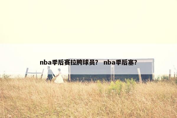 nba季后赛拉胯球员？ nba季后塞？