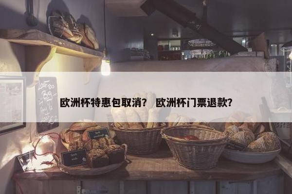 欧洲杯特惠包取消？ 欧洲杯门票退款？