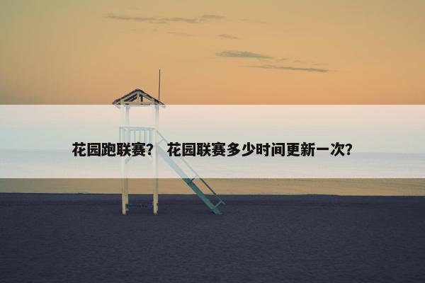 花园跑联赛? 花园联赛多少时间更新一次? 花园跑联赛? 花园联赛多少时间更新一次?