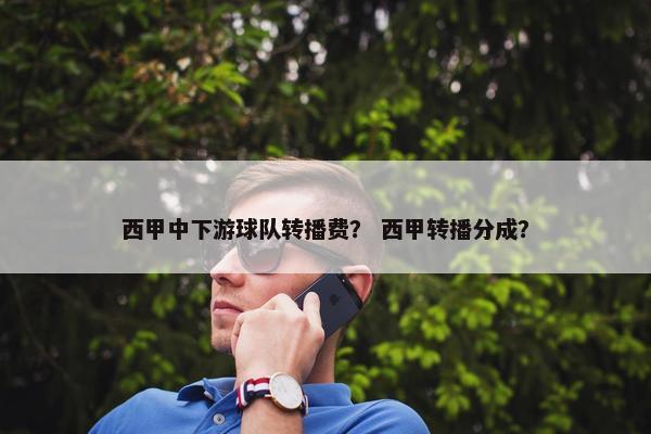 西甲中下游球队转播费？ 西甲转播分成？