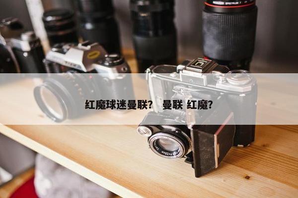 红魔球迷曼联？ 曼联 红魔？