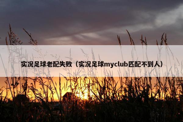 实况足球老配失败(实况足球myclub匹配不到人) 实况足球老配失败(实况足球myclub匹配不到人)