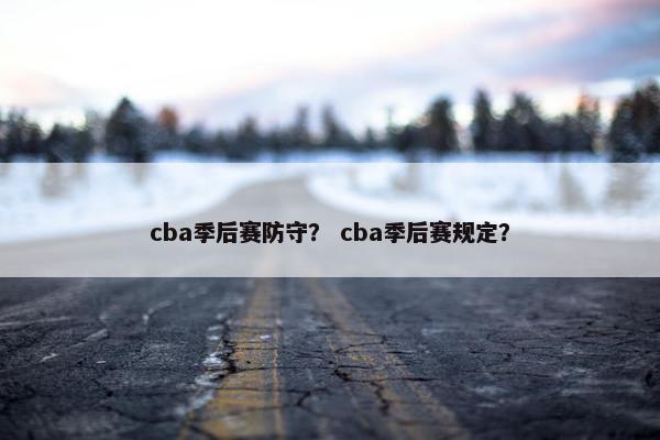 cba季后赛防守？ cba季后赛规定？