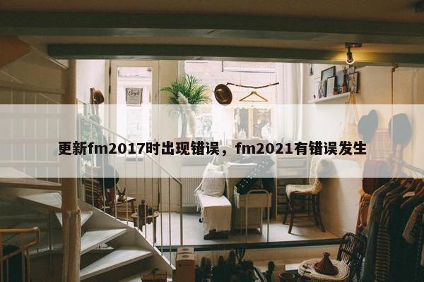 更新fm2017时出现错误，fm2021有错误发生