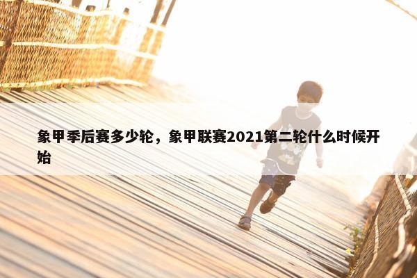 象甲季后赛多少轮，象甲联赛2021第二轮什么时候开始