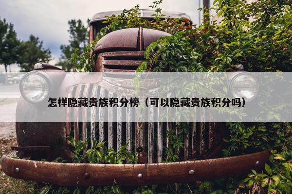 怎样隐藏贵族积分榜(可以隐藏贵族积分吗) 怎样隐藏贵族积分榜(可以隐藏贵族积分吗)